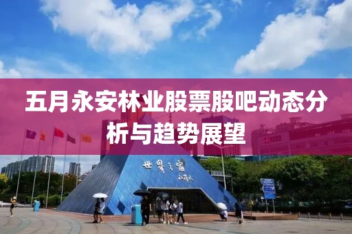 五月永安林业股票股吧动态分析与趋势展望