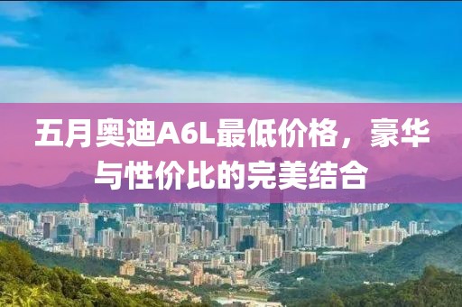 五月奥迪A6L最低价格，豪华与性价比的完美结合
