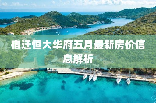 宿迁恒大华府五月最新房价信息解析