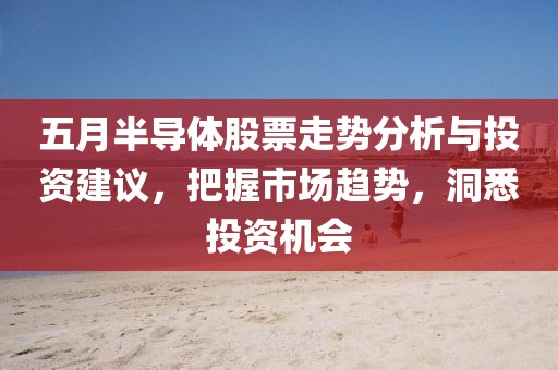 五月半导体股票走势分析与投资建议，把握市场趋势，洞悉投资机会