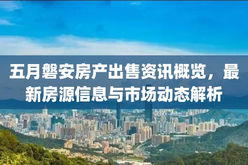 五月磐安房产出售资讯概览，最新房源信息与市场动态解析