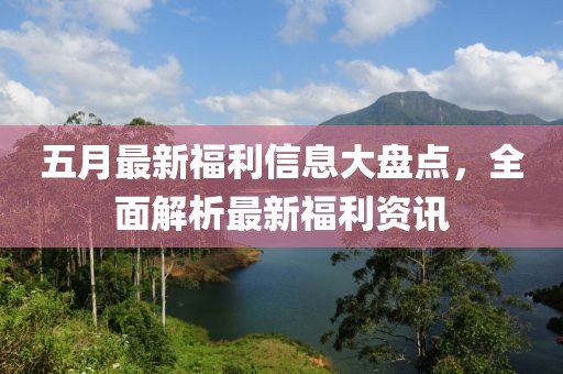 五月最新福利信息大盘点，全面解析最新福利资讯
