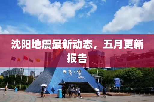 沈阳地震最新动态，五月更新报告