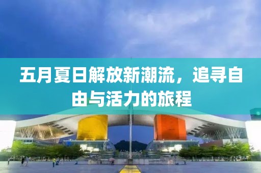 五月夏日解放新潮流，追寻自由与活力的旅程