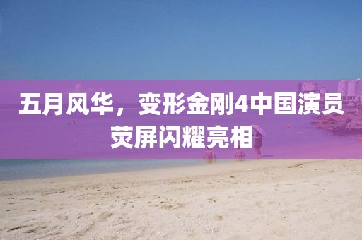 五月风华，变形金刚4中国演员荧屏闪耀亮相