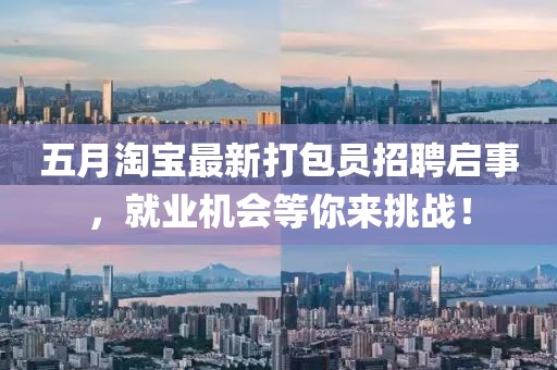 五月淘宝最新打包员招聘启事，就业机会等你来挑战！