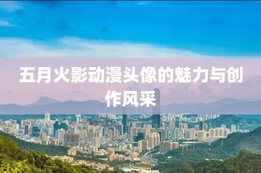 五月火影动漫头像的魅力与创作风采