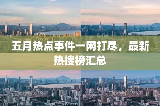 五月热点事件一网打尽，最新热搜榜汇总