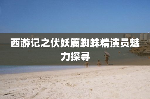 西游记之伏妖篇蜘蛛精演员魅力探寻