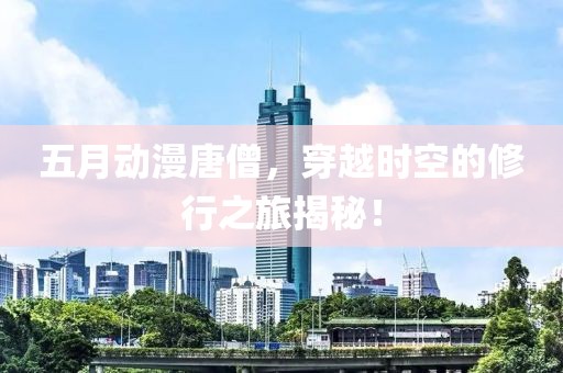 五月动漫唐僧，穿越时空的修行之旅揭秘！