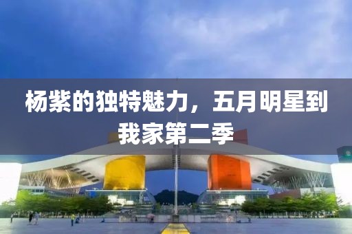 杨紫的独特魅力，五月明星到我家第二季