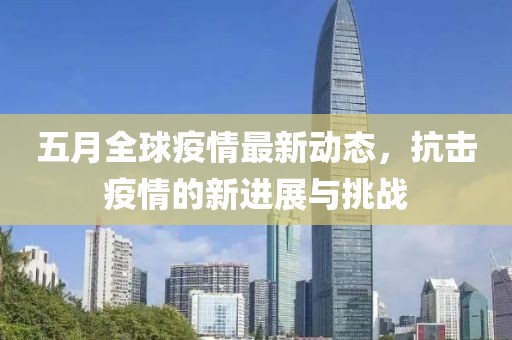 五月全球疫情最新动态，抗击疫情的新进展与挑战