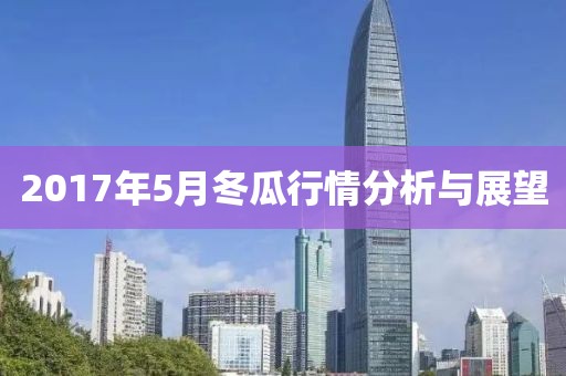 2017年5月冬瓜行情分析与展望