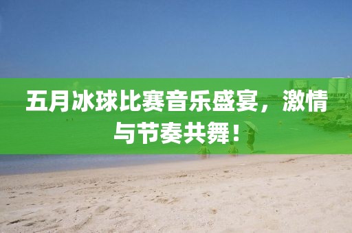 五月冰球比赛音乐盛宴，激情与节奏共舞！