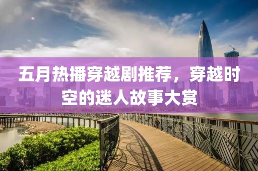五月热播穿越剧推荐，穿越时空的迷人故事大赏