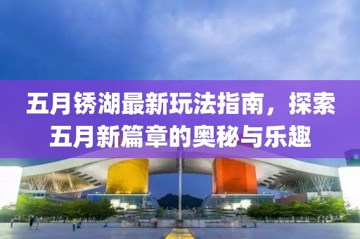 五月锈湖最新玩法指南，探索五月新篇章的奥秘与乐趣
