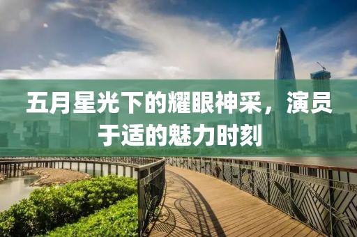 五月星光下的耀眼神采，演员于适的魅力时刻