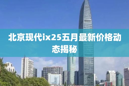 北京现代ix25五月最新价格动态揭秘