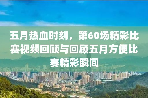 五月热血时刻，第60场精彩比赛视频回顾与回顾五月方便比赛精彩瞬间