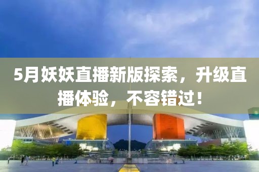 5月妖妖直播新版探索，升级直播体验，不容错过！
