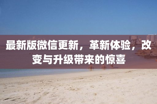 最新版微信更新，革新体验，改变与升级带来的惊喜