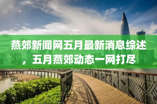 燕郊新闻网五月最新消息综述，五月燕郊动态一网打尽