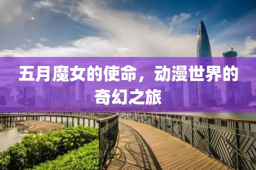 五月魔女的使命，动漫世界的奇幻之旅