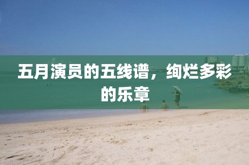 五月演员的五线谱，绚烂多彩的乐章