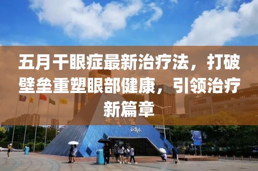 五月干眼症最新治疗法，打破壁垒重塑眼部健康，引领治疗新篇章