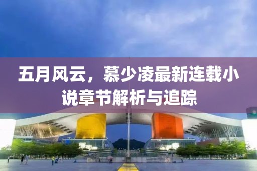 五月风云，慕少凌最新连载小说章节解析与追踪
