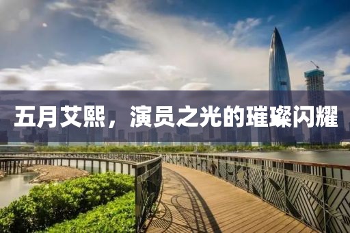 五月艾熙，演员之光的璀璨闪耀