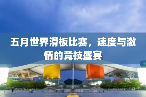 五月世界滑板比赛，速度与激情的竞技盛宴