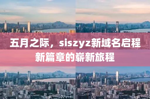 五月之际，siszyz新域名启程新篇章的崭新旅程