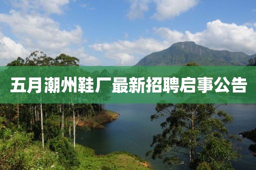 五月潮州鞋厂最新招聘启事公告