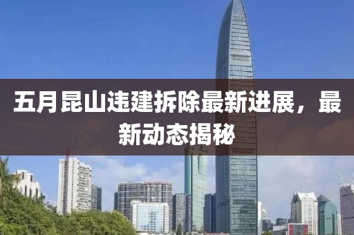 五月昆山违建拆除最新进展，最新动态揭秘