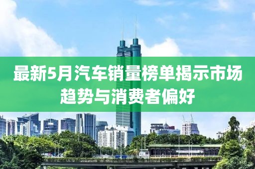最新5月汽车销量榜单揭示市场趋势与消费者偏好