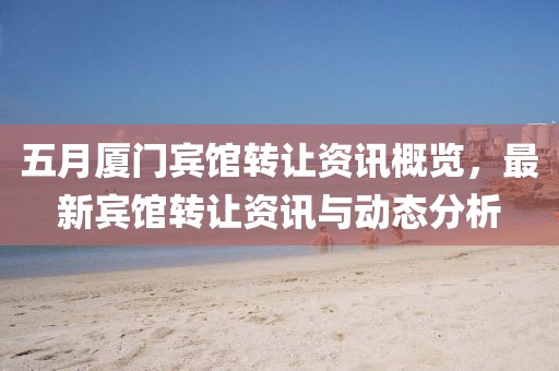 五月厦门宾馆转让资讯概览，最新宾馆转让资讯与动态分析