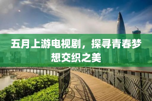 五月上游电视剧，探寻青春梦想交织之美