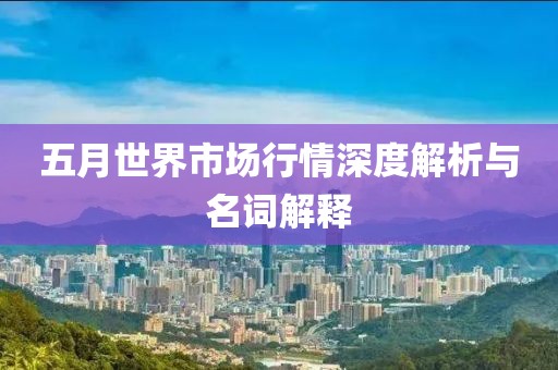 五月世界市场行情深度解析与名词解释