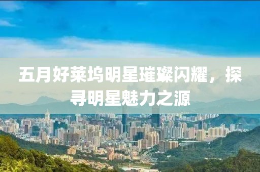 五月好莱坞明星璀璨闪耀，探寻明星魅力之源