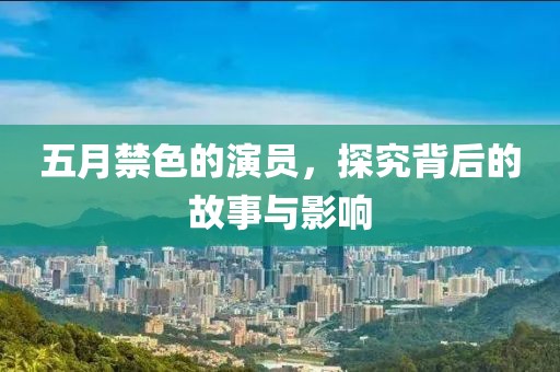 五月禁色的演员，探究背后的故事与影响