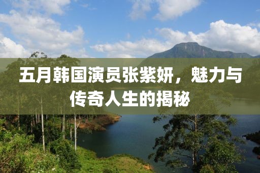 五月韩国演员张紫妍，魅力与传奇人生的揭秘