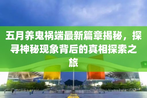 五月养鬼祸端最新篇章揭秘，探寻神秘现象背后的真相探索之旅