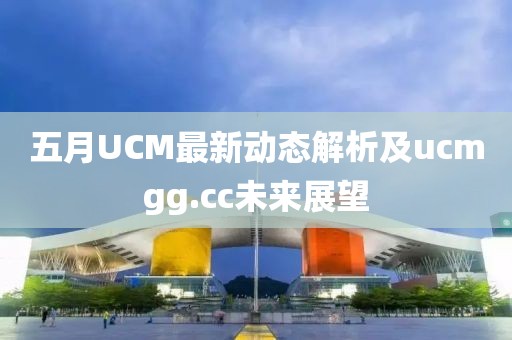 五月UCM最新动态解析及ucmgg.cc未来展望