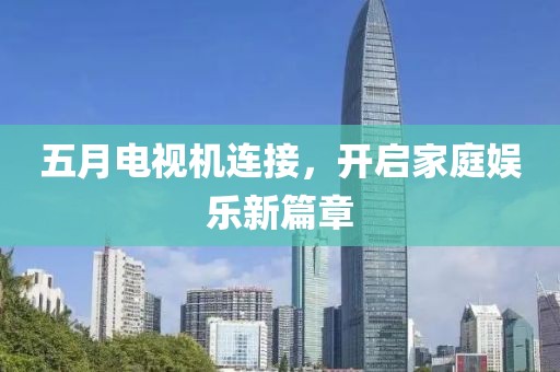 五月电视机连接，开启家庭娱乐新篇章