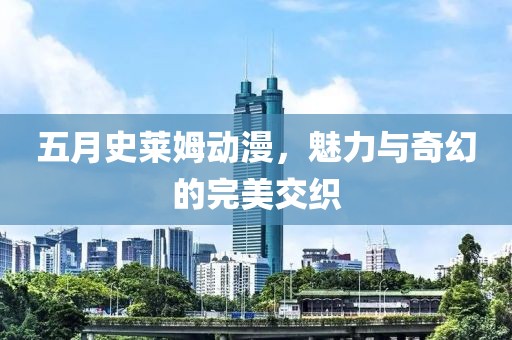 五月史莱姆动漫，魅力与奇幻的完美交织