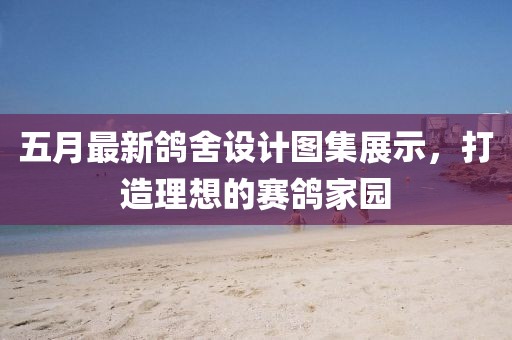 五月最新鸽舍设计图集展示，打造理想的赛鸽家园