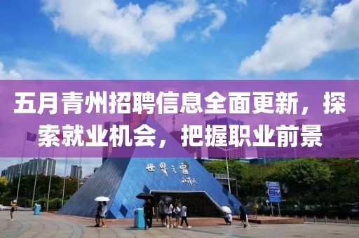 五月青州招聘信息全面更新，探索就业机会，把握职业前景
