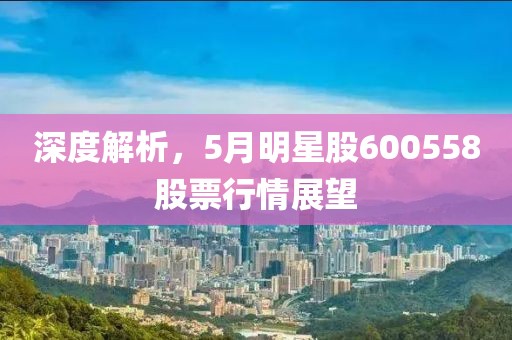 深度解析，5月明星股600558股票行情展望