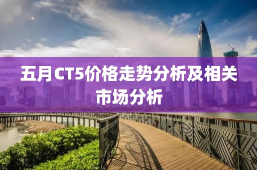 五月CT5价格走势分析及相关市场分析